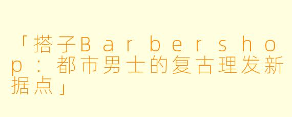 「搭子Barbershop：都市男士的复古理发新据点」