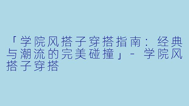 「学院风搭子穿搭指南:经典与潮流的完美碰撞」