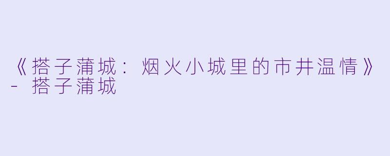 《搭子蒲城:烟火小城里的市井温情》