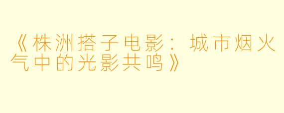 《株洲搭子电影：城市烟火气中的光影共鸣》