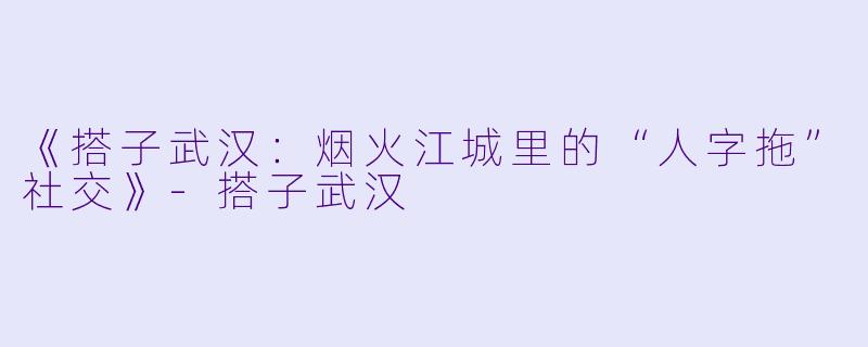 《搭子武汉:烟火江城里的“人字拖”社交》