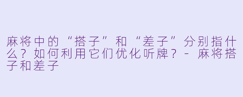 麻将中的“搭子”和“差子”分别指什么?如何利用它们优化听牌?
