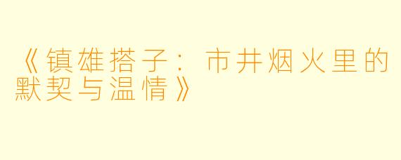 《镇雄搭子：市井烟火里的默契与温情》