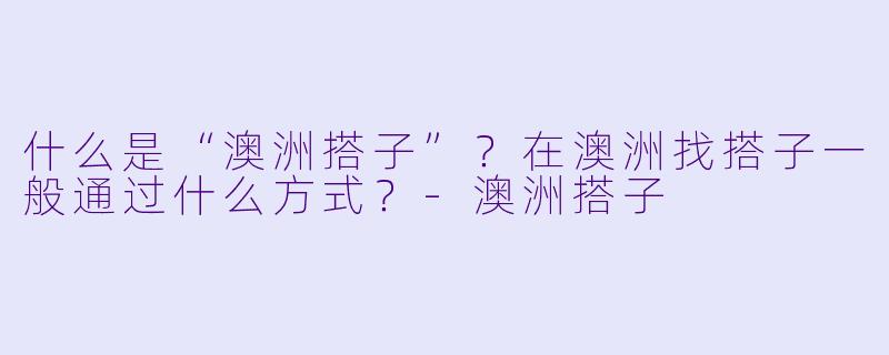 什么是“澳洲搭子”?在澳洲找搭子一般通过什么方式?