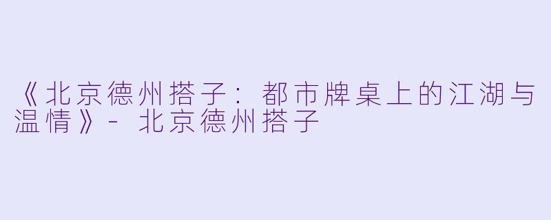 《北京德州搭子:都市牌桌上的江湖与温情》