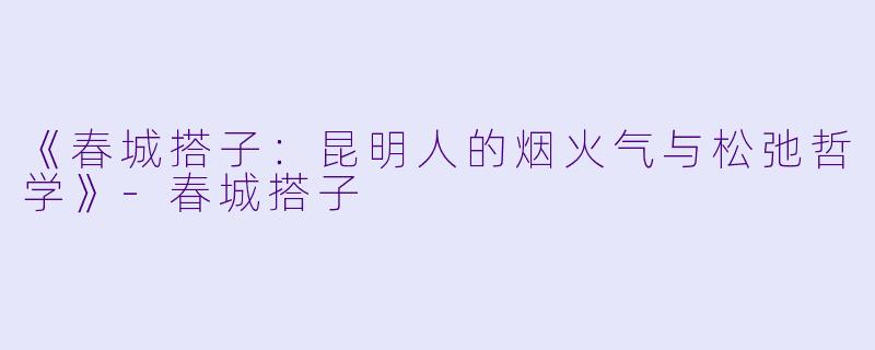 《春城搭子：昆明人的烟火气与松弛哲学》-春城搭子