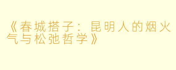《春城搭子：昆明人的烟火气与松弛哲学》