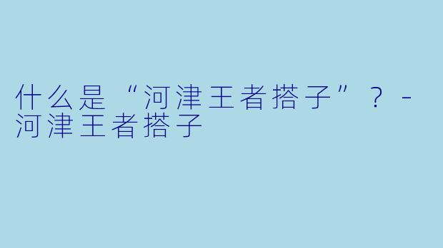 什么是“河津王者搭子”？-河津王者搭子
