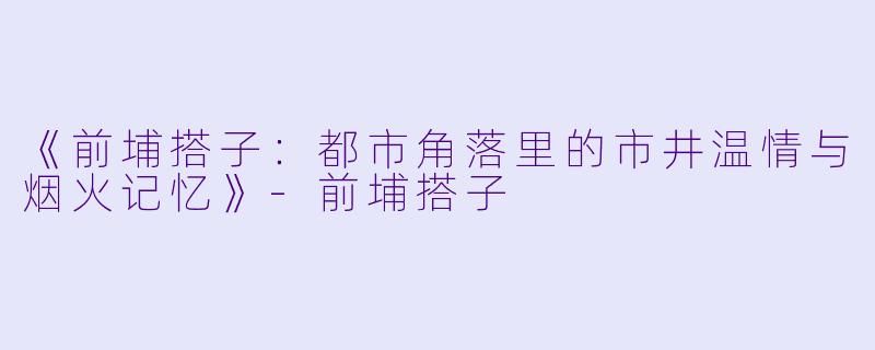 《前埔搭子：都市角落里的市井温情与烟火记忆》-前埔搭子