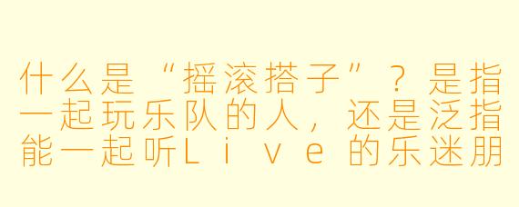 什么是“摇滚搭子”?是指一起玩乐队的人,还是泛指能一起听Live的乐迷朋友?