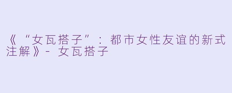 《“女瓦搭子”：都市女性友谊的新式注解》-女瓦搭子