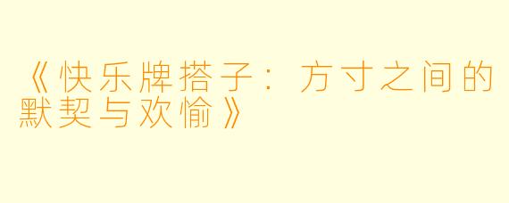 《快乐牌搭子：方寸之间的默契与欢愉》