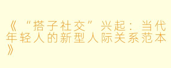 《“搭子社交”兴起：当代年轻人的新型人际关系范本》
