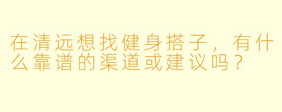 在清远想找健身搭子,有什么靠谱的渠道或建议吗?