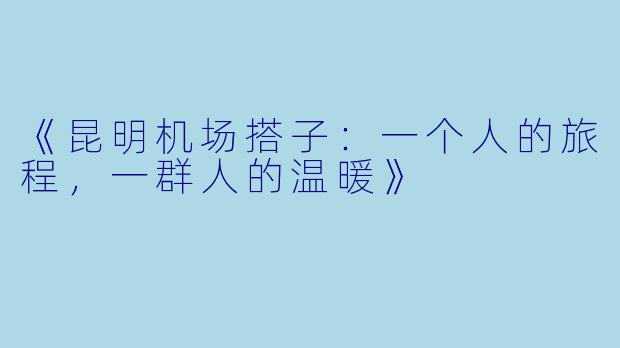 《昆明机场搭子：一个人的旅程，一群人的温暖》