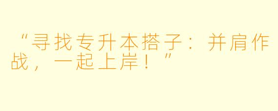 “寻找专升本搭子:并肩作战,一起上岸!”