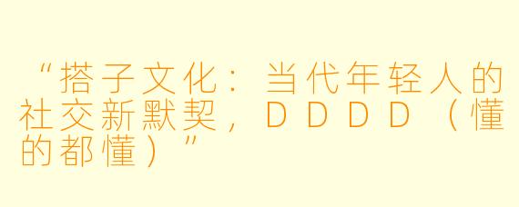 “搭子文化：当代年轻人的社交新默契，DDDD（懂的都懂）”
