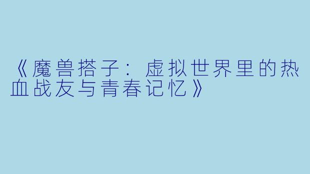 《魔兽搭子:虚拟世界里的热血战友与青春记忆》