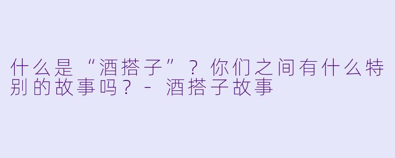 什么是“酒搭子”？你们之间有什么特别的故事吗？