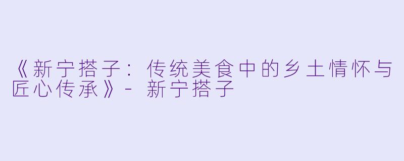 《新宁搭子：传统美食中的乡土情怀与匠心传承》-新宁搭子