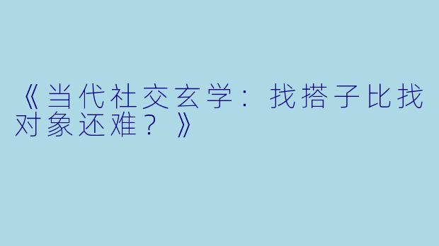 《当代社交玄学：找搭子比找对象还难？》