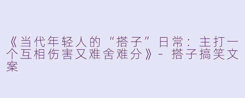 《当代年轻人的“搭子”日常:主打一个互相伤害又难舍难分》-搭子搞笑文案