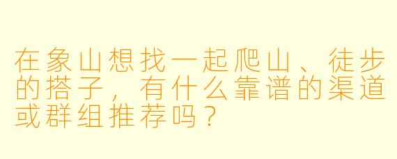 在象山想找一起爬山、徒步的搭子,有什么靠谱的渠道或群组推荐吗?
