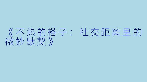 《不熟的搭子:社交距离里的微妙默契》