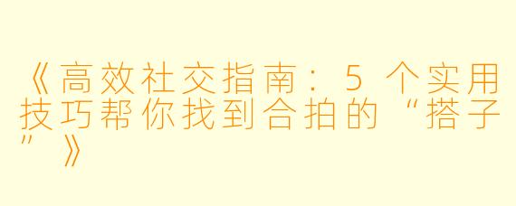 《高效社交指南：5个实用技巧帮你找到合拍的“搭子”》