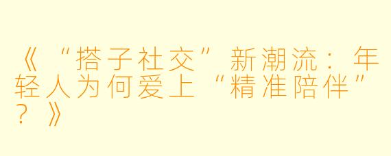 《“搭子社交”新潮流：年轻人为何爱上“精准陪伴”？》