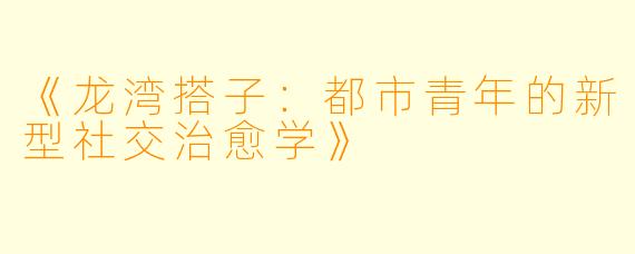 《龙湾搭子：都市青年的新型社交治愈学》