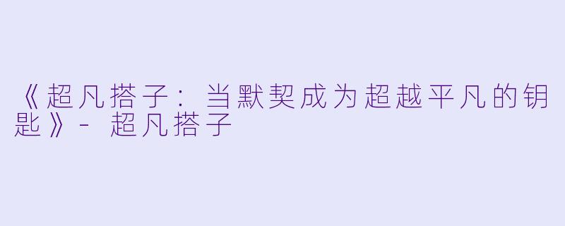 《超凡搭子：当默契成为超越平凡的钥匙》-超凡搭子