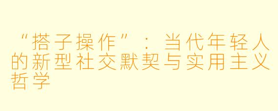“搭子操作”：当代年轻人的新型社交默契与实用主义哲学