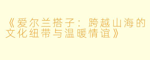 《爱尔兰搭子：跨越山海的文化纽带与温暖情谊》