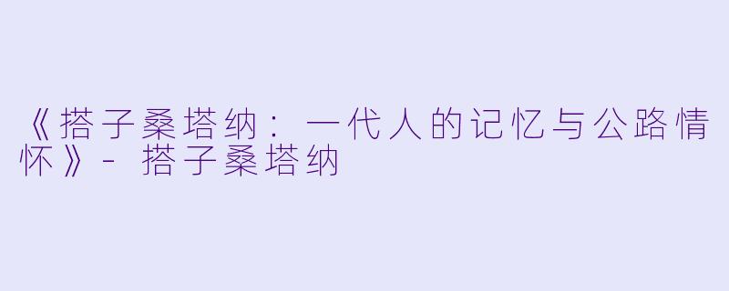 《搭子桑塔纳：一代人的记忆与公路情怀》-搭子桑塔纳