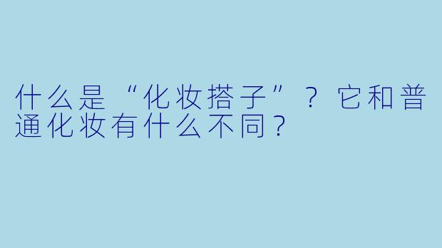 什么是“化妆搭子”?它和普通化妆有什么不同?