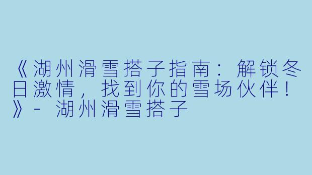 《湖州滑雪搭子指南：解锁冬日激情，找到你的雪场伙伴！》-湖州滑雪搭子