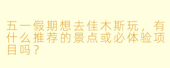 五一假期想去佳木斯玩，有什么推荐的景点或必体验项目吗？
