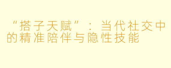 “搭子天赋”：当代社交中的精准陪伴与隐性技能