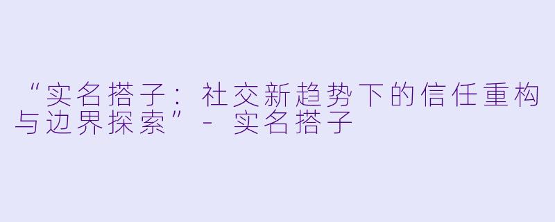 “实名搭子：社交新趋势下的信任重构与边界探索”