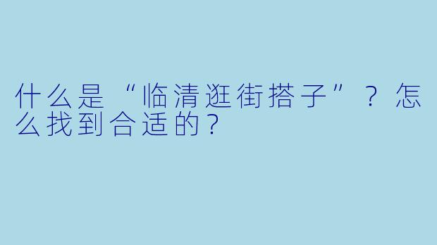 什么是“临清逛街搭子”?怎么找到合适的?