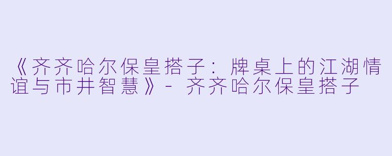 《齐齐哈尔保皇搭子：牌桌上的江湖情谊与市井智慧》-齐齐哈尔保皇搭子
