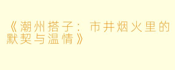 《潮州搭子：市井烟火里的默契与温情》
