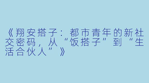 《翔安搭子：都市青年的新社交密码，从“饭搭子”到“生活合伙人”》