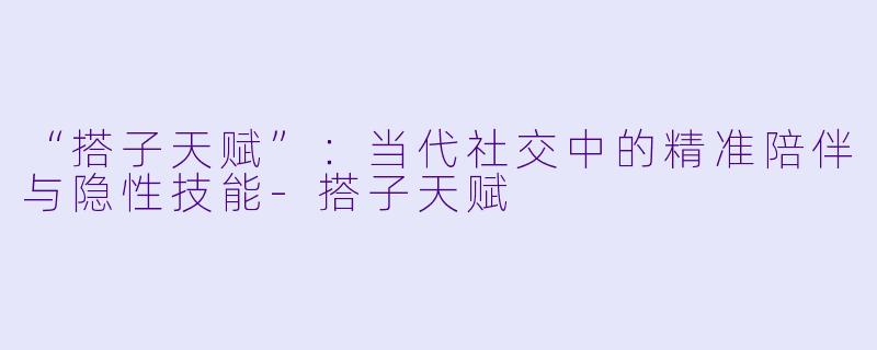 “搭子天赋”：当代社交中的精准陪伴与隐性技能-搭子天赋
