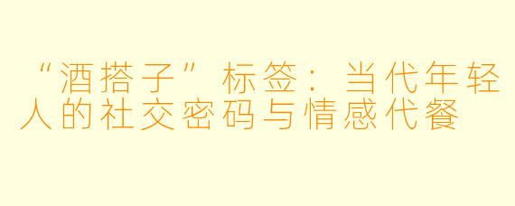 “酒搭子”标签：当代年轻人的社交密码与情感代餐