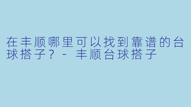 在丰顺哪里可以找到靠谱的台球搭子？