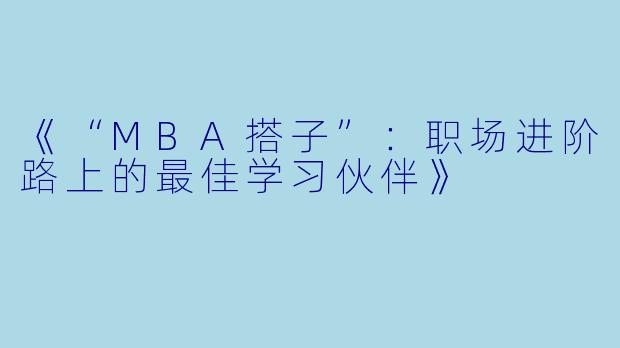 《“MBA搭子”:职场进阶路上的最佳学习伙伴》