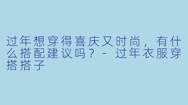 过年想穿得喜庆又时尚，有什么搭配建议吗？-过年衣服穿搭搭子