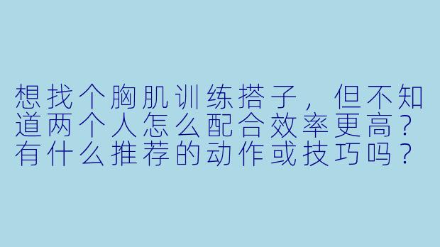 想找个胸肌训练搭子,但不知道两个人怎么配合效率更高?有什么推荐的动作或技巧吗?